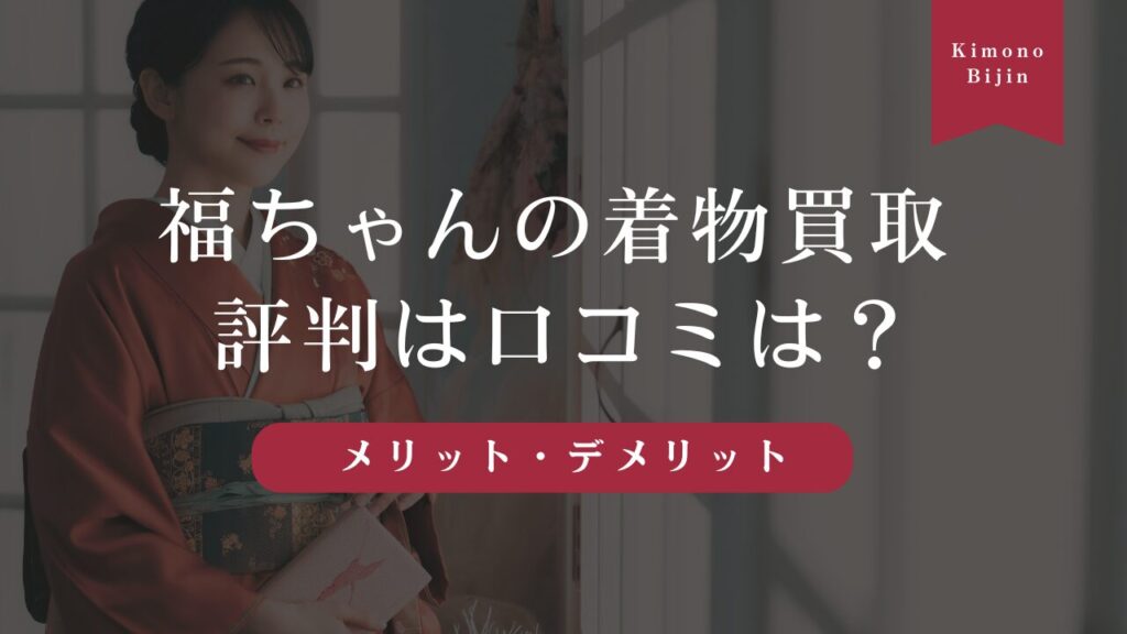 福ちゃんの着物買取の評判は？実際の口コミからメリット・デメリットまで徹底調査！
