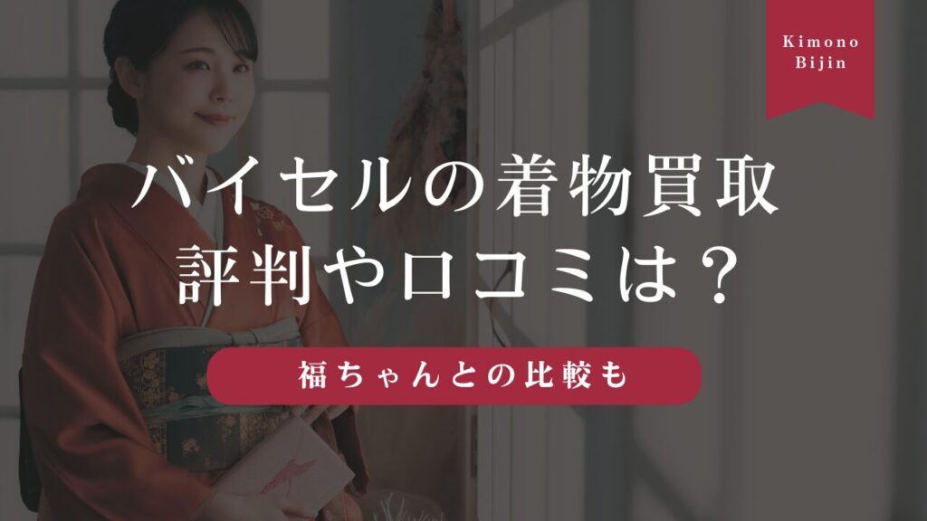 バイセルの着物買取は評判や口コミは？高価買取のポイントや福ちゃんとの比較も紹介
