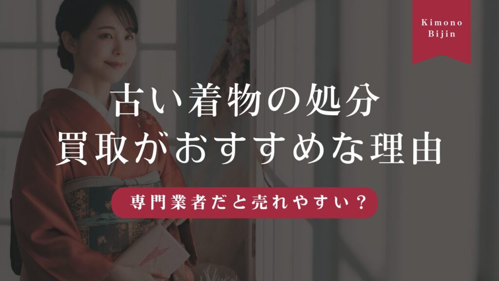 古い着物を処分するなら買取がおすすめ！専門業者だと売れやすいって本当？
